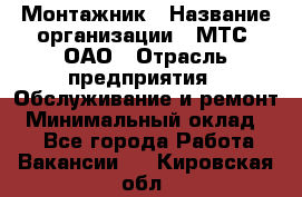 Монтажник › Название организации ­ МТС, ОАО › Отрасль предприятия ­ Обслуживание и ремонт › Минимальный оклад ­ 1 - Все города Работа » Вакансии   . Кировская обл.